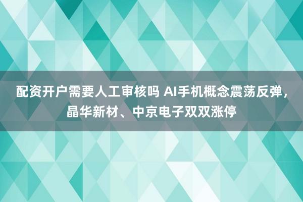 配资开户需要人工审核吗 AI手机概念震荡反弹，晶华新材、中京电子双双涨停