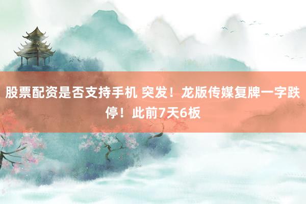 股票配资是否支持手机 突发！龙版传媒复牌一字跌停！此前7天6板