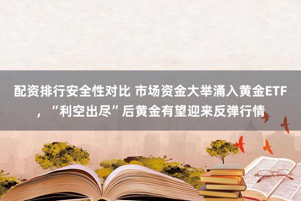配资排行安全性对比 市场资金大举涌入黄金ETF，“利空出尽”后黄金有望迎来反弹行情