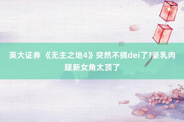 英大证券 《无主之地4》突然不搞dei了?豪乳肉腿新女角太顶了