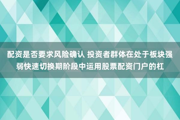 配资是否要求风险确认 投资者群体在处于板块强弱快速切换期阶段中运用股票配资门户的杠