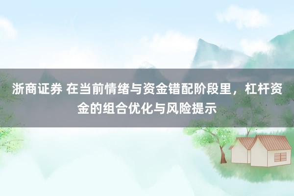 浙商证券 在当前情绪与资金错配阶段里，杠杆资金的组合优化与风险提示