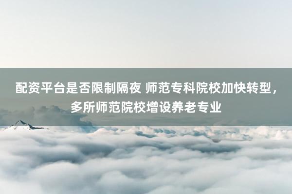 配资平台是否限制隔夜 师范专科院校加快转型，多所师范院校增设养老专业
