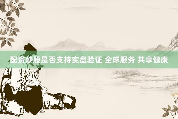 配资炒股是否支持实盘验证 全球服务 共享健康