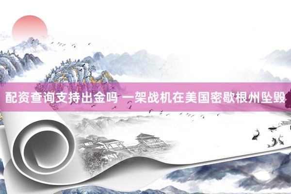 配资查询支持出金吗 一架战机在美国密歇根州坠毁
