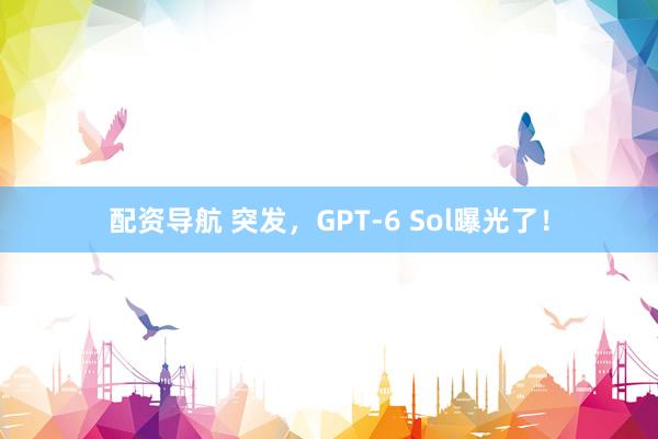 配资导航 突发，GPT-6 Sol曝光了！