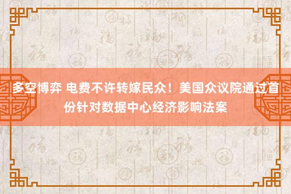 多空博弈 电费不许转嫁民众！美国众议院通过首份针对数据中心经济影响法案