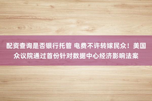 配资查询是否银行托管 电费不许转嫁民众！美国众议院通过首份针对数据中心经济影响法案