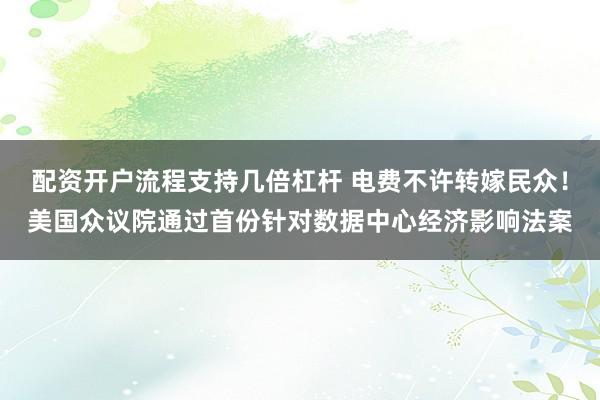 配资开户流程支持几倍杠杆 电费不许转嫁民众！美国众议院通过首份针对数据中心经济影响法案