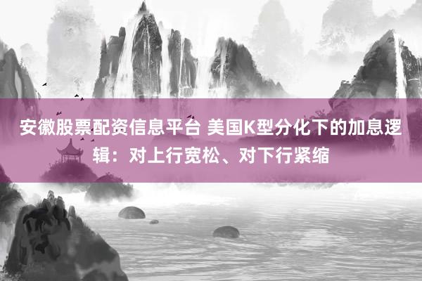 安徽股票配资信息平台 美国K型分化下的加息逻辑：对上行宽松、对下行紧缩
