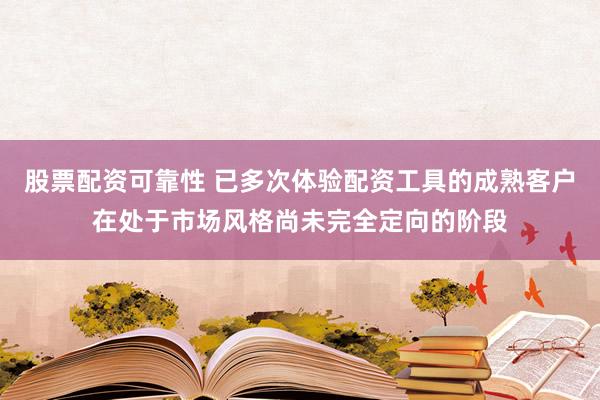 股票配资可靠性 已多次体验配资工具的成熟客户在处于市场风格尚未完全定向的阶段