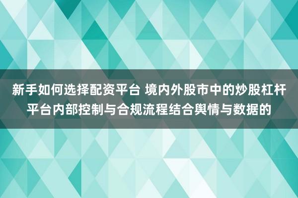 新手如何选择配资平台 境内外股市中的炒股杠杆平台内部控制与合规流程结合舆情与数据的