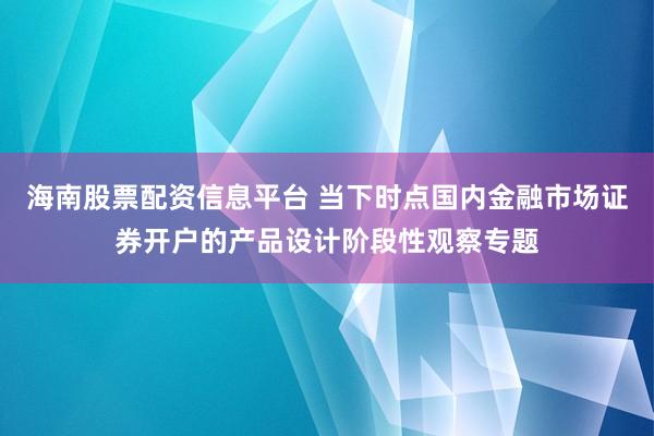 海南股票配资信息平台 当下时点国内金融市场证券开户的产品设计阶段性观察专题