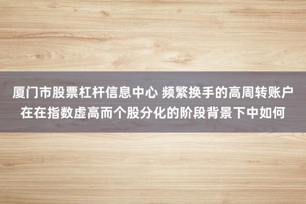 厦门市股票杠杆信息中心 频繁换手的高周转账户在在指数虚高而个股分化的阶段背景下中如何