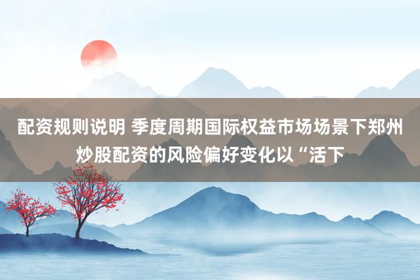 配资规则说明 季度周期国际权益市场场景下郑州炒股配资的风险偏好变化以“活下