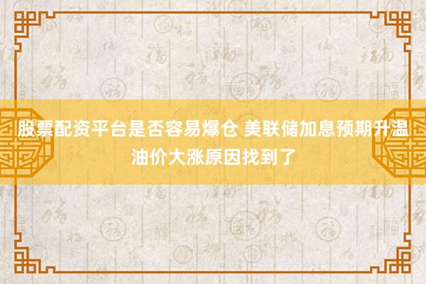 股票配资平台是否容易爆仓 美联储加息预期升温油价大涨原因找到了