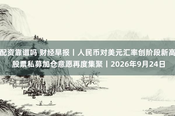 配资靠谱吗 财经早报丨人民币对美元汇率创阶段新高 股票私募加仓意愿再度集聚丨2026年9月24日