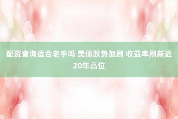 配资查询适合老手吗 美债跌势加剧 收益率刷新近20年高位
