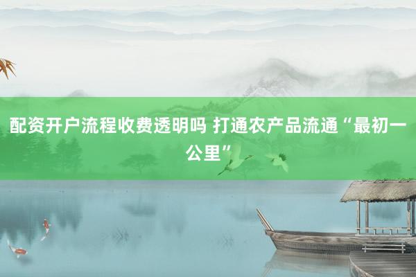 配资开户流程收费透明吗 打通农产品流通“最初一公里”