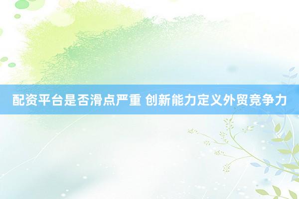 配资平台是否滑点严重 创新能力定义外贸竞争力