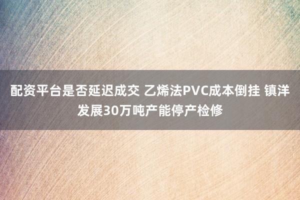 配资平台是否延迟成交 乙烯法PVC成本倒挂 镇洋发展30万吨产能停产检修