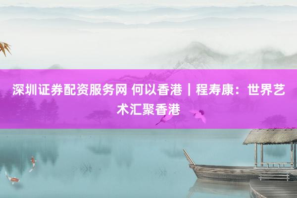 深圳证券配资服务网 何以香港｜程寿康：世界艺术汇聚香港