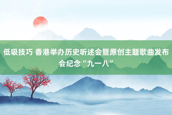 低吸技巧 香港举办历史听述会暨原创主题歌曲发布会纪念“九一八”