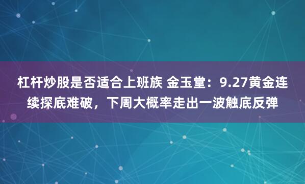 杠杆炒股是否适合上班族 金玉堂：9.27黄金连续探底难破，下周大概率走出一波触底反弹