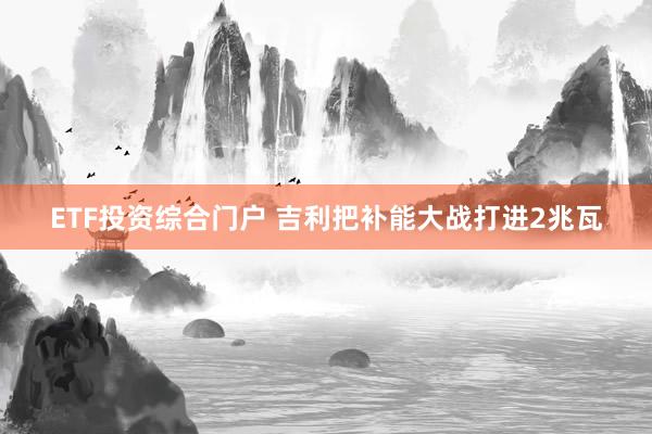 ETF投资综合门户 吉利把补能大战打进2兆瓦