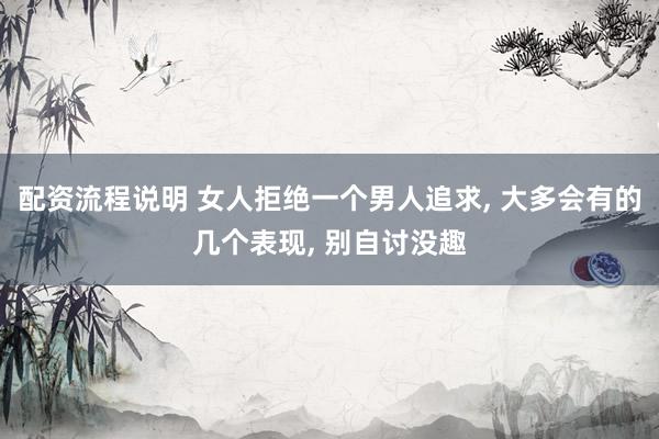 配资流程说明 女人拒绝一个男人追求, 大多会有的几个表现, 别自讨没趣