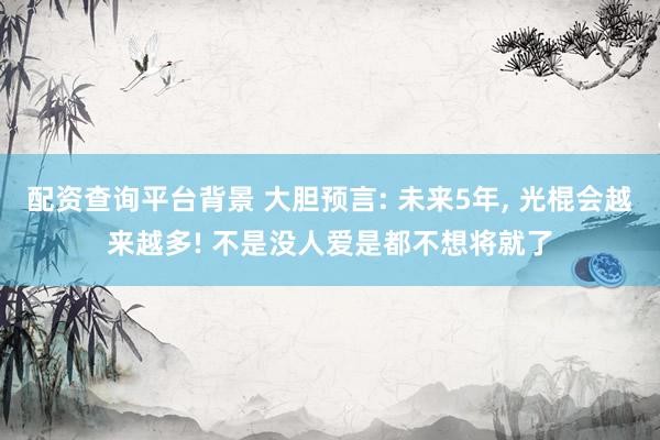 配资查询平台背景 大胆预言: 未来5年, 光棍会越来越多! 不是没人爱是都不想将就了