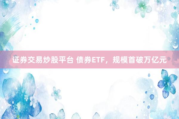 证券交易炒股平台 债券ETF,规模首破万亿元