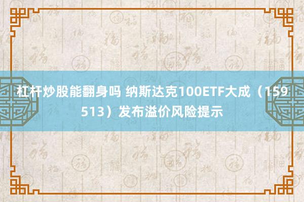 杠杆炒股能翻身吗 纳斯达克100ETF大成（159513）发布溢价风险提示