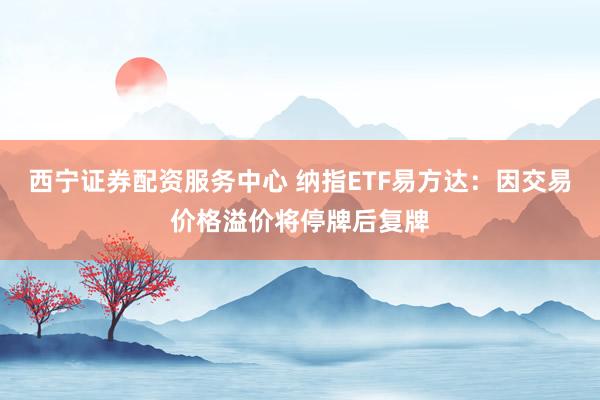 西宁证券配资服务中心 纳指ETF易方达：因交易价格溢价将停牌后复牌