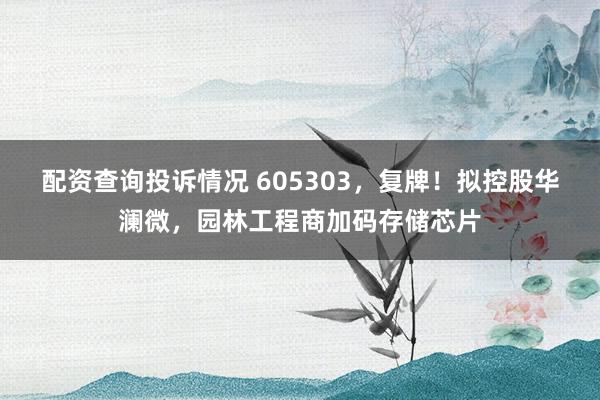 配资查询投诉情况 605303，复牌！拟控股华澜微，园林工程商加码存储芯片