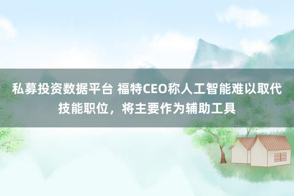 私募投资数据平台 福特CEO称人工智能难以取代技能职位，将主要作为辅助工具