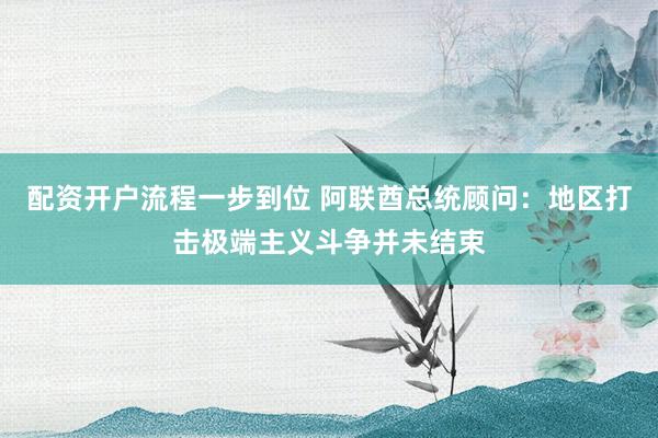 配资开户流程一步到位 阿联酋总统顾问：地区打击极端主义斗争并未结束