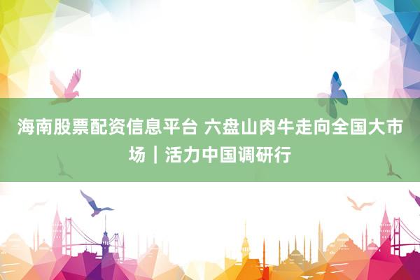海南股票配资信息平台 六盘山肉牛走向全国大市场｜活力中国调研行