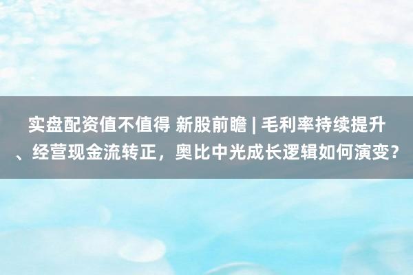 实盘配资值不值得 新股前瞻 | 毛利率持续提升、经营现金流转正，奥比中光成长逻辑如何演变？