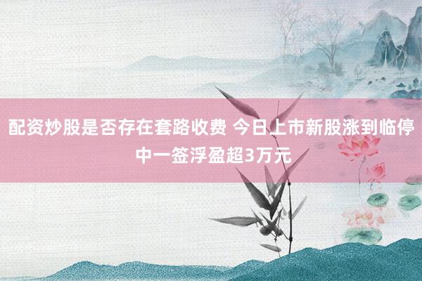 配资炒股是否存在套路收费 今日上市新股涨到临停 中一签浮盈超3万元