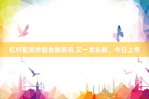 杠杆配资炒股金融资讯 又一龙头股，今日上市