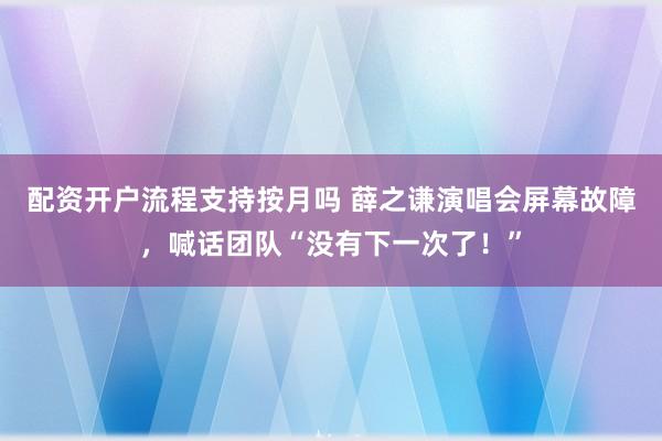 配资开户流程支持按月吗 薛之谦演唱会屏幕故障，喊话团队“没有下一次了！”
