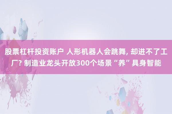 股票杠杆投资账户 人形机器人会跳舞, 却进不了工厂? 制造业龙头开放300个场景“养”具身智能