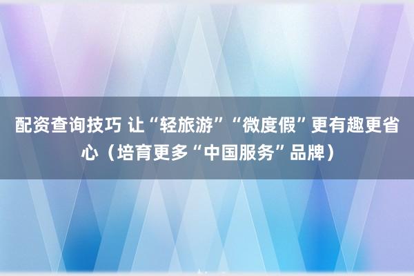 配资查询技巧 让“轻旅游”“微度假”更有趣更省心（培育更多“中国服务”品牌）