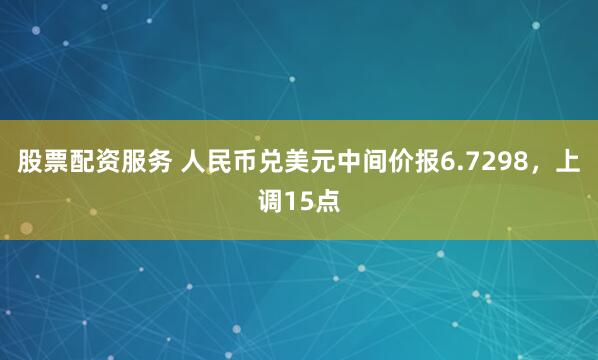 股票配资服务 人民币兑美元中间价报6.7298，上调15点
