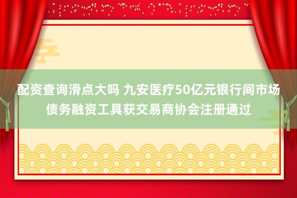 配资查询滑点大吗 九安医疗50亿元银行间市场债务融资工具获交易商协会注册通过