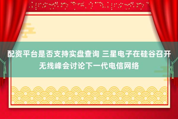 配资平台是否支持实盘查询 三星电子在硅谷召开无线峰会讨论下一代电信网络