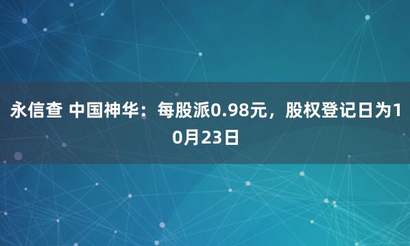 永信查 中国神华：每股派0.98元，股权登记日为10月23日