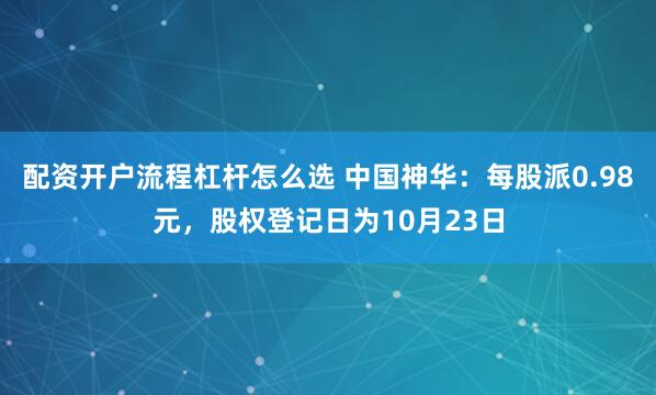 配资开户流程杠杆怎么选 中国神华：每股派0.98元，股权登记日为10月23日
