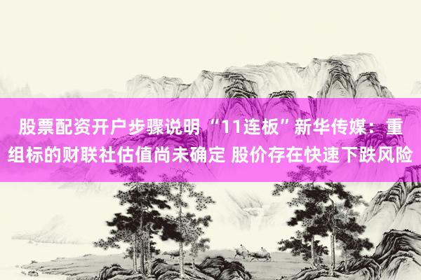 股票配资开户步骤说明 “11连板”新华传媒：重组标的财联社估值尚未确定 股价存在快速下跌风险